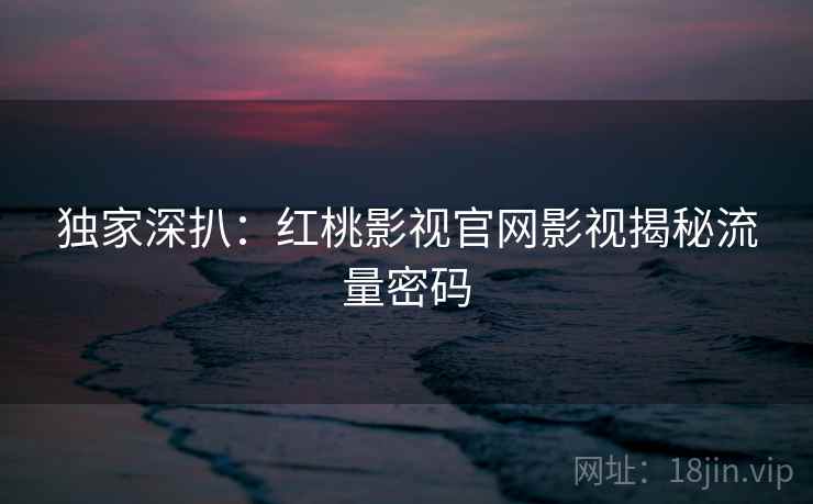 独家深扒：红桃影视官网影视揭秘流量密码