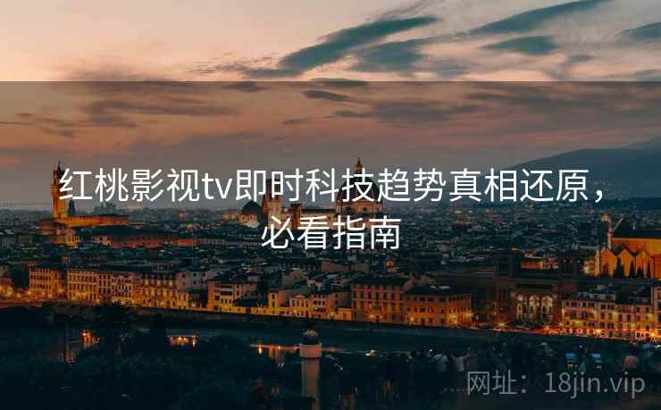 红桃影视tv即时科技趋势真相还原，必看指南