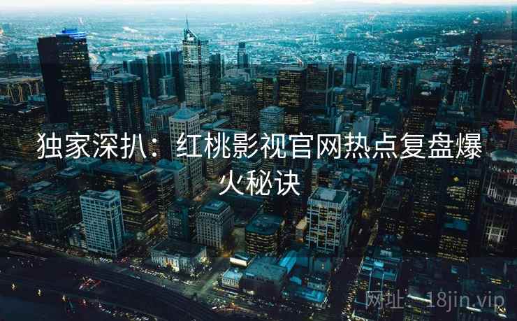 独家深扒：红桃影视官网热点复盘爆火秘诀