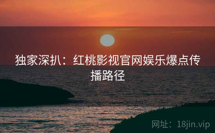 独家深扒：红桃影视官网娱乐爆点传播路径
